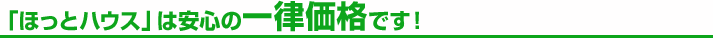 「ほっとハウス」は安心の一律価格です!