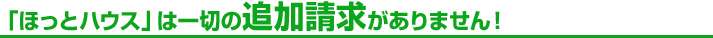 「ほっとハウス」は一切の追加請求がありません!