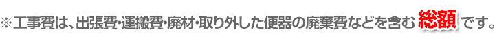 ※工事費は、出張費・運搬費・廃材・取り外した便器の廃棄費などを含むです。