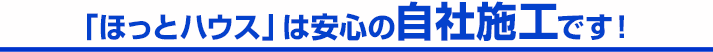 「ほっとハウス」は安心の自社施工です!