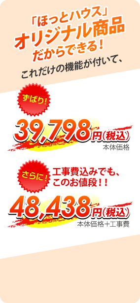 「ほっとハウス」オリジナル商品だからできる!これだけの機能がついて39,798円 工事費込みでも48,438円