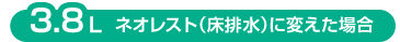 3.8Lネオレスト（床排水）に変えた場合