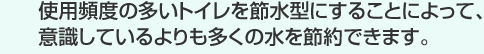 使用頻度の多いトイレを節水にすることによって、意識しているよりも多くの水を節水できます。