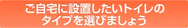 まずは、ご自宅に設置したいトイレのタイプを選びましょう