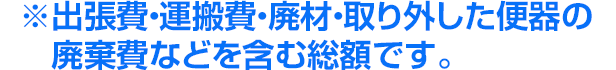 ※出張費・運搬費・廃材・取り外した便器の廃棄費などを含む総額です。