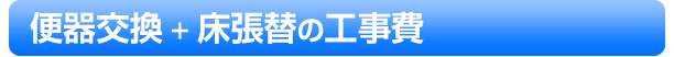 便器交換＋床張替の工事費