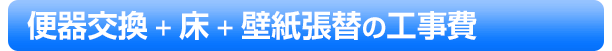 便器交換＋床＋壁紙張替の工事費