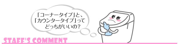 「コーナータイプ」と「カウンタータイプ」ってどっちがいいの？