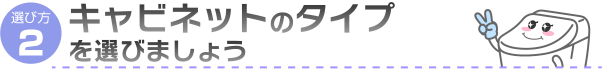 キャビネットのタイプを選びましょう