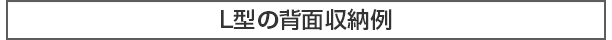 L型の背面収納例