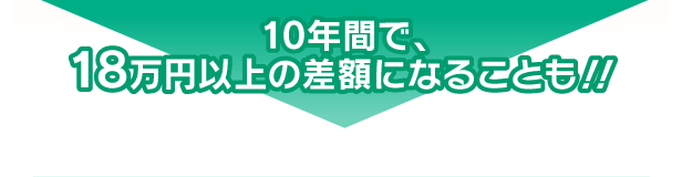 10年間で、18万円以上の差額になることも！！