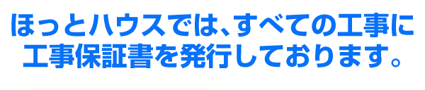 ほっとハウスでは、すべても工事に工事保証書を発行しております。