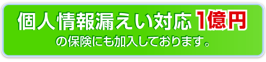 個人情報漏えい対応1億円の保険にも加入しております。