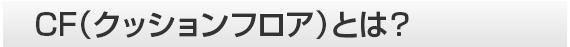CF(クッションフロア）とは？