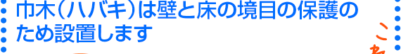 巾木（ハバキ）は壁と床の境目の保護のため設置します