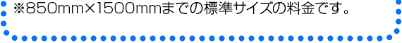 ※850mm×1500mmまでの標準サイズの料金です。