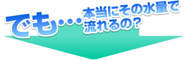 でも本当にその水量で流れるの？