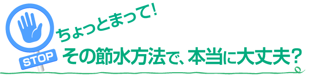 その節水方法で本当に大丈夫？