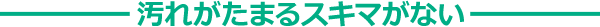 汚れがたまる隙間がない